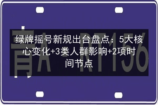 绿牌摇号新规出台盘点：5大核心变化+3类人群影响+2项时间节点