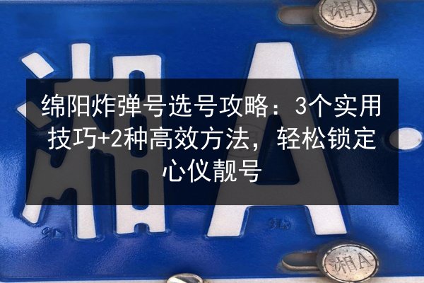 绵阳炸弹号选号攻略:3个实用技巧+2种高效方法,轻松锁定心仪靓号 第2张 绵阳炸弹号选号攻略:3个实用技巧+2种高效方法,轻松锁定心仪靓号 第2张