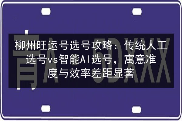 柳州旺运号选号攻略：传统人工选号vs智能AI选号，寓意准度与效率差距显著