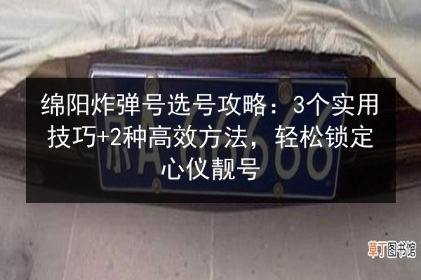 绵阳炸弹号选号攻略:3个实用技巧+2种高效方法,轻松锁定心仪靓号 第3张 绵阳炸弹号选号攻略:3个实用技巧+2种高效方法,轻松锁定心仪靓号 第3张