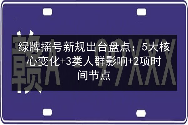 绿牌摇号新规出台盘点：5大核心变化+3类人群影响+2项时间节点 第3张