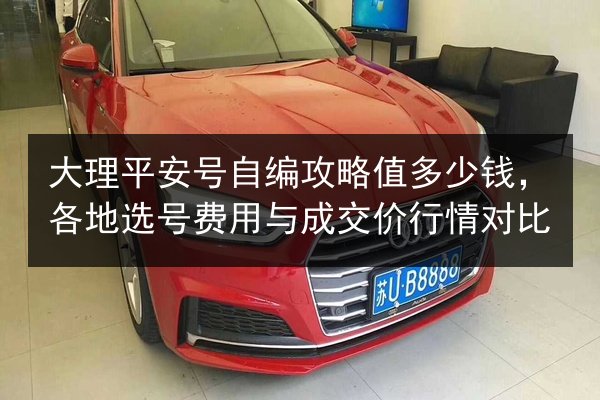 大理平安号自编攻略值多少钱,各地选号费用与成交价行情对比 第2张 大理平安号自编攻略值多少钱,各地选号费用与成交价行情对比 第2张