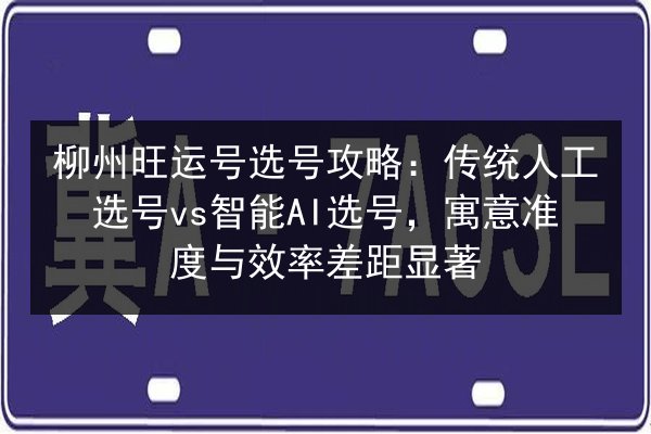 柳州旺运号选号攻略：传统人工选号vs智能AI选号，寓意准度与效率差距显著 第3张