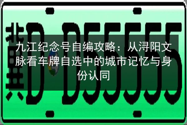 九江纪念号自编攻略：从浔阳文脉看车牌自选中的城市记忆与身份认同 第2张
