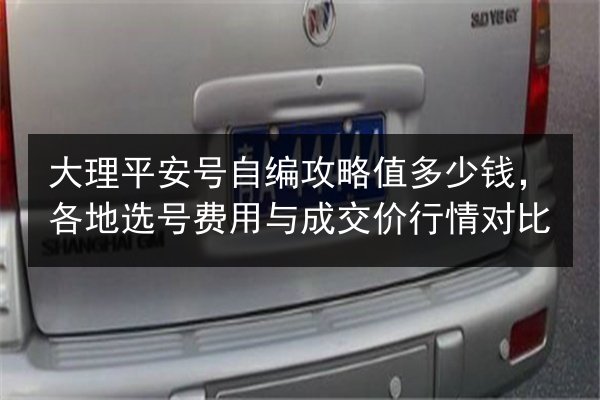 大理平安号自编攻略值多少钱,各地选号费用与成交价行情对比 第3张 大理平安号自编攻略值多少钱,各地选号费用与成交价行情对比 第3张