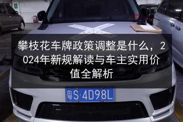 攀枝花车牌政策调整是什么，2024年新规解读与车主实用价值全解析