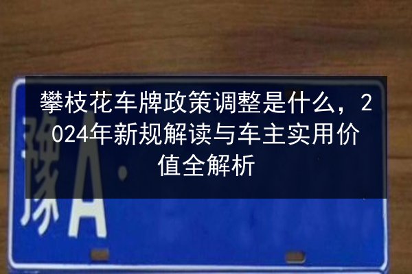 攀枝花车牌政策调整是什么,2024年新规解读与车主实用价值全解析 第2张 攀枝花车牌政策调整是什么,2024年新规解读与车主实用价值全解析 第2张