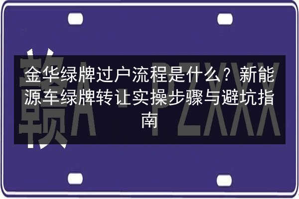 金华绿牌过户流程是什么？新能源车绿牌转让实操步骤与避坑指南 第3张