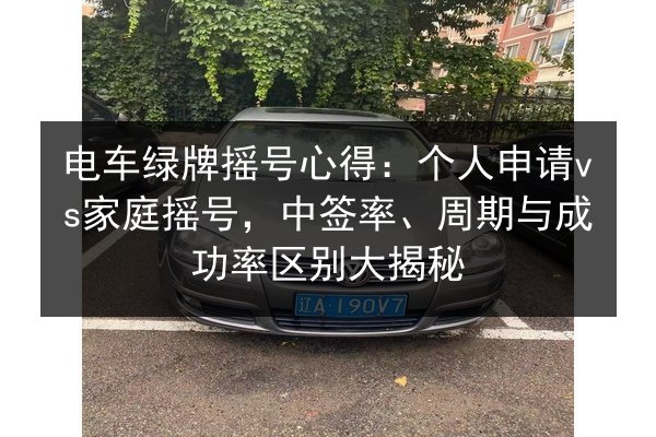 电车绿牌摇号心得:个人申请vs家庭摇号,中签率、周期与成功率区别大揭秘 第3张 电车绿牌摇号心得:个人申请vs家庭摇号,中签率、周期与成功率区别大揭秘 第3张