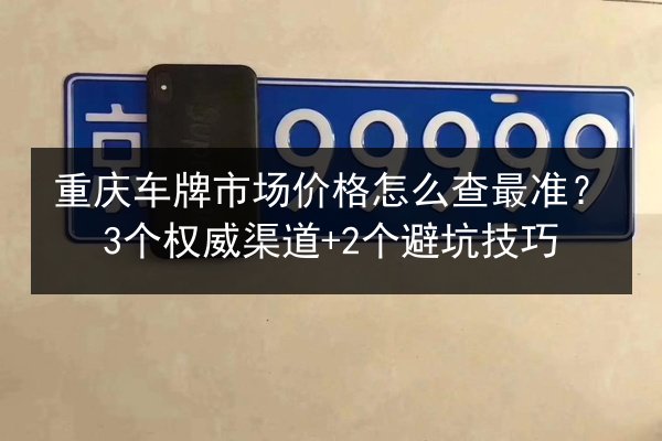重庆车牌市场价格怎么查最准？3个权威渠道+2个避坑技巧