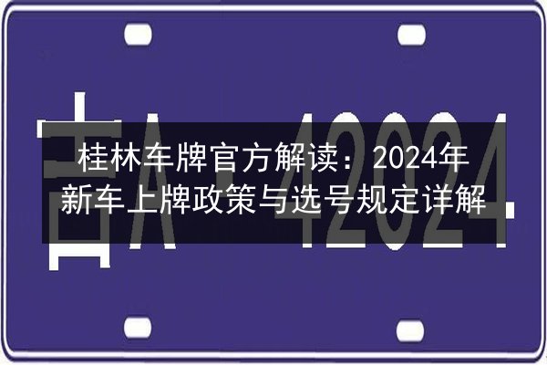 桂林车牌官方解读：2024年新车上牌政策与选号规定详解