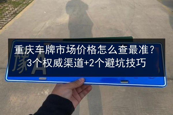 重庆车牌市场价格怎么查最准?3个权威渠道+2个避坑技巧 第3张 重庆车牌市场价格怎么查最准?3个权威渠道+2个避坑技巧 第3张