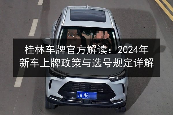 桂林车牌官方解读：2024年新车上牌政策与选号规定详解 第2张