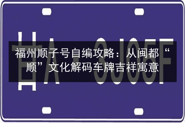 福州顺子号自编攻略：从闽都“顺”文化解码车牌吉祥寓意