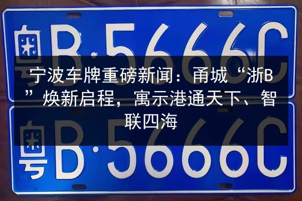 宁波车牌重磅新闻:甬城“浙B”焕新启程,寓示港通天下、智联四海 第2张 宁波车牌重磅新闻:甬城“浙B”焕新启程,寓示港通天下、智联四海 第2张