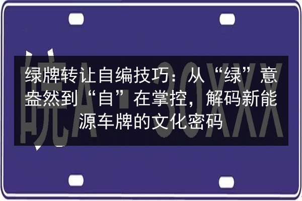 绿牌转让自编技巧：从“绿”意盎然到“自”在掌控，解码新能源车牌的文化密码 第2张