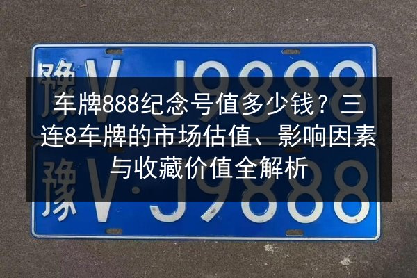 车牌888纪念号值多少钱？三连8车牌的市场估值、影响因素与收藏价值全解析