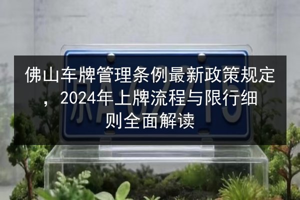佛山车牌管理条例最新政策规定，2024年上牌流程与限行细则全面解读