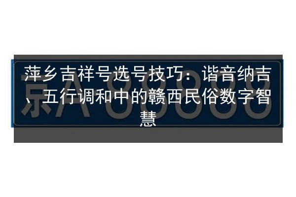 萍乡吉祥号选号技巧:谐音纳吉、五行调和中的赣西民俗数字智慧 第2张 萍乡吉祥号选号技巧:谐音纳吉、五行调和中的赣西民俗数字智慧 第2张