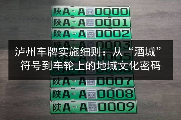 泸州车牌实施细则:从“酒城”符号到车轮上的地域文化密码 第2张 泸州车牌实施细则:从“酒城”符号到车轮上的地域文化密码 第2张