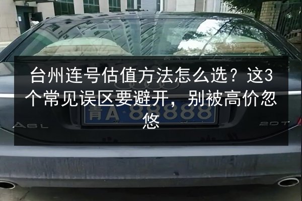 台州连号估值方法怎么选？这3个常见误区要避开，别被高价忽悠