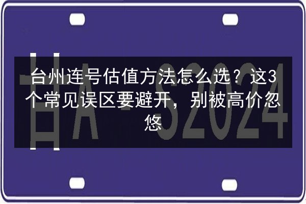 台州连号估值方法怎么选？这3个常见误区要避开，别被高价忽悠 第2张
