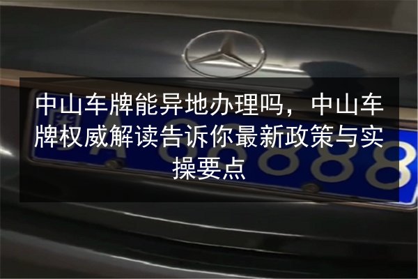 中山车牌能异地办理吗,中山车牌权威解读告诉你最新政策与实操要点 第2张 中山车牌能异地办理吗,中山车牌权威解读告诉你最新政策与实操要点 第2张