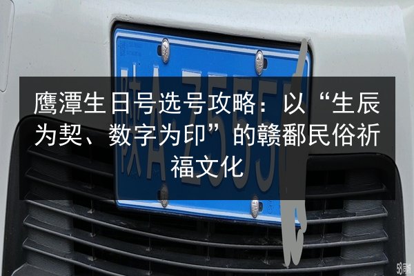 鹰潭生日号选号攻略：以“生辰为契、数字为印”的赣鄱民俗祈福文化 第2张