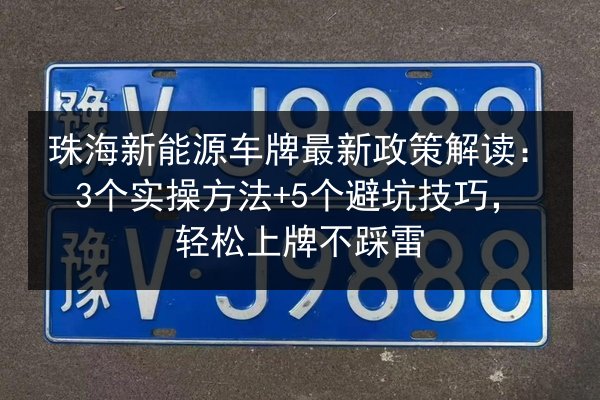 珠海新能源车牌最新政策解读:3个实操方法+5个避坑技巧,轻松上牌不踩雷 第2张 珠海新能源车牌最新政策解读:3个实操方法+5个避坑技巧,轻松上牌不踩雷 第2张