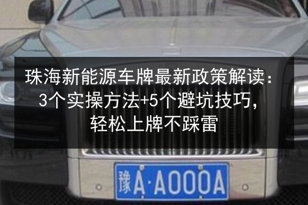 珠海新能源车牌最新政策解读:3个实操方法+5个避坑技巧,轻松上牌不踩雷 第3张 珠海新能源车牌最新政策解读:3个实操方法+5个避坑技巧,轻松上牌不踩雷 第3张