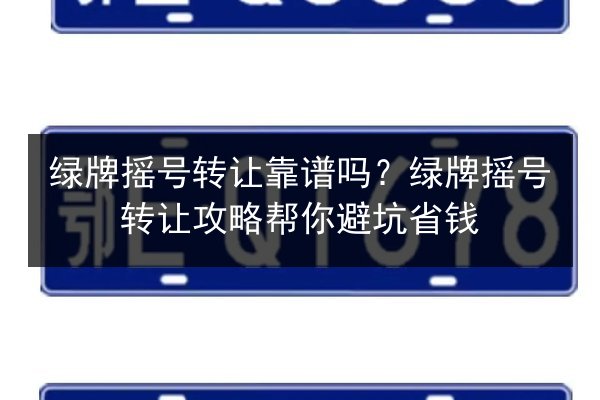 绿牌摇号转让靠谱吗？绿牌摇号转让攻略帮你避坑省钱