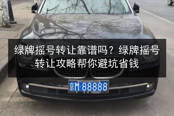 绿牌摇号转让靠谱吗？绿牌摇号转让攻略帮你避坑省钱 第2张