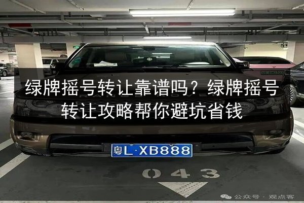 绿牌摇号转让靠谱吗？绿牌摇号转让攻略帮你避坑省钱 第3张