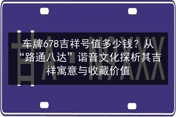 车牌678吉祥号值多少钱？从“路通八达”谐音文化探析其吉祥寓意与收藏价值