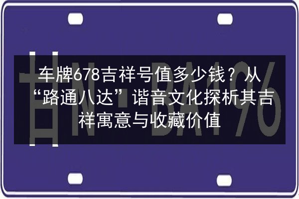 车牌678吉祥号值多少钱？从“路通八达”谐音文化探析其吉祥寓意与收藏价值 第2张