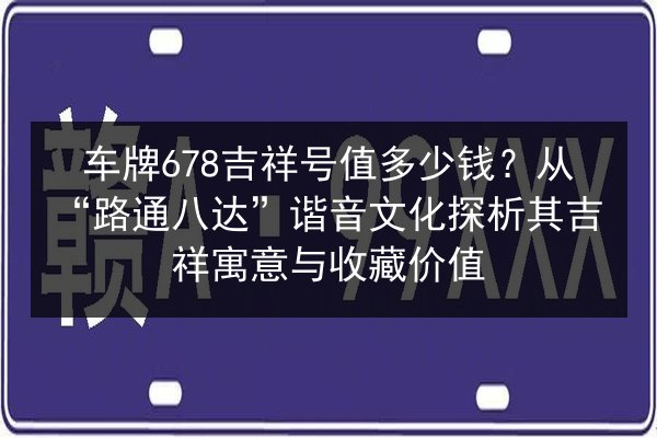 车牌678吉祥号值多少钱？从“路通八达”谐音文化探析其吉祥寓意与收藏价值 第3张