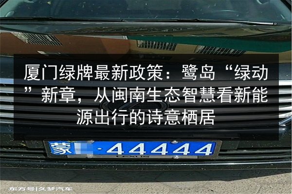 厦门绿牌最新政策：鹭岛“绿动”新章，从闽南生态智慧看新能源出行的诗意栖居