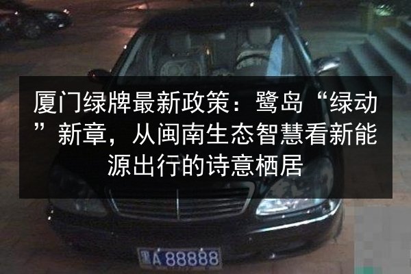 厦门绿牌最新政策：鹭岛“绿动”新章，从闽南生态智慧看新能源出行的诗意栖居 第2张