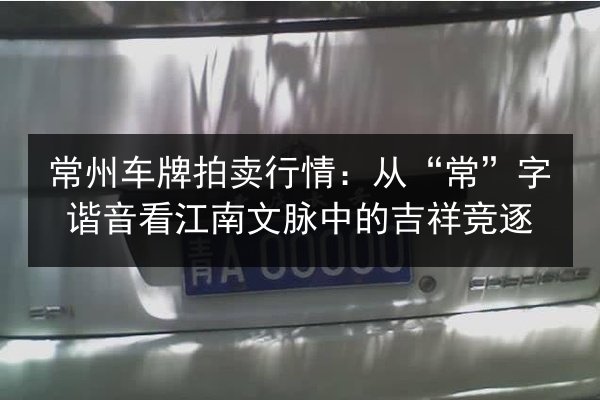 常州车牌拍卖行情：从“常”字谐音看江南文脉中的吉祥竞逐