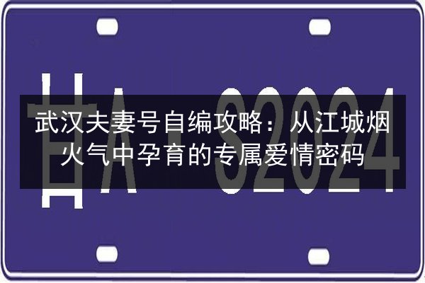 武汉夫妻号自编攻略：从江城烟火气中孕育的专属爱情密码