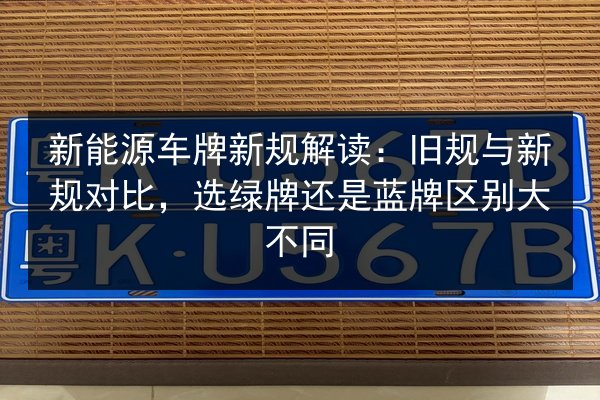 新能源车牌新规解读：旧规与新规对比，选绿牌还是蓝牌区别大不同