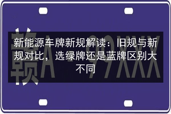 新能源车牌新规解读：旧规与新规对比，选绿牌还是蓝牌区别大不同 第2张