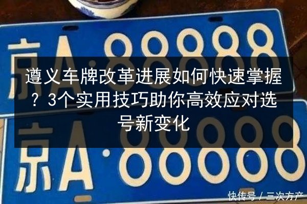 遵义车牌改革进展如何快速掌握?3个实用技巧助你高效应对选号新变化 第3张 遵义车牌改革进展如何快速掌握?3个实用技巧助你高效应对选号新变化 第3张