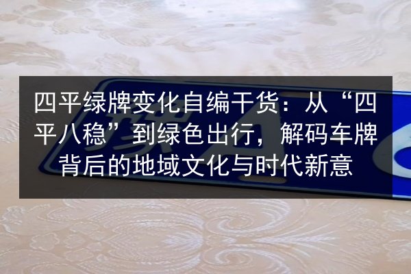四平绿牌变化自编干货:从“四平八稳”到绿色出行,解码车牌背后的地域文化与时代新意 第1张 四平绿牌变化自编干货:从“四平八稳”到绿色出行,解码车牌背后的地域文化与时代新意 第1张