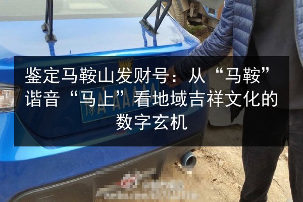 鉴定马鞍山发财号：从“马鞍”谐音“马上”看地域吉祥文化的数字玄机 第2张