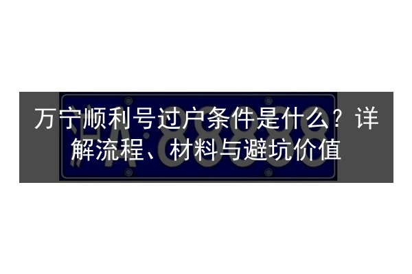 万宁顺利号过户条件是什么?详解流程、材料与避坑价值 第2张 万宁顺利号过户条件是什么?详解流程、材料与避坑价值 第2张