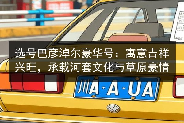选号巴彦淖尔豪华号:寓意吉祥兴旺,承载河套文化与草原豪情 第2张 选号巴彦淖尔豪华号:寓意吉祥兴旺,承载河套文化与草原豪情 第2张