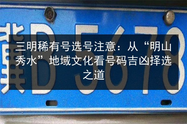 三明稀有号选号注意：从“明山秀水”地域文化看号码吉凶择选之道