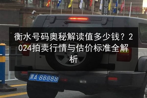 衡水号码奥秘解读值多少钱?2024拍卖行情与估价标准全解析 第1张 衡水号码奥秘解读值多少钱?2024拍卖行情与估价标准全解析 第1张