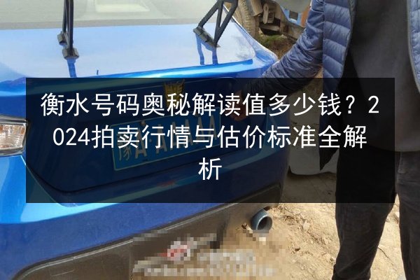 衡水号码奥秘解读值多少钱?2024拍卖行情与估价标准全解析 第3张 衡水号码奥秘解读值多少钱?2024拍卖行情与估价标准全解析 第3张